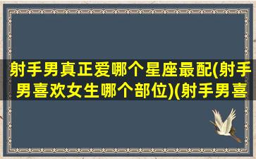 射手男真正爱哪个星座最配(射手男喜欢女生哪个部位)(射手男喜欢什么星座女生)