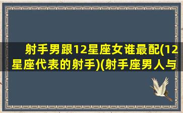 射手男跟12星座女谁最配(12星座代表的射手)(射手座男人与12星座女人)