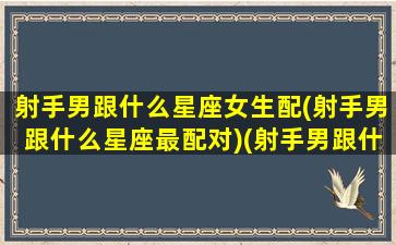 射手男跟什么星座女生配(射手男跟什么星座最配对)(射手男跟什么星座合适)