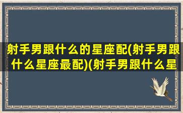 射手男跟什么的星座配(射手男跟什么星座最配)(射手男跟什么星座搭配)