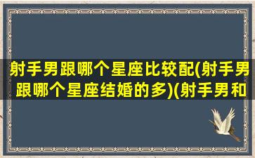 射手男跟哪个星座比较配(射手男跟哪个星座结婚的多)(射手男和哪个星座在一起最幸福)