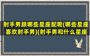 射手男跟哪些星座配呢(哪些星座喜欢射手男)(射手男和什么星座男最合适)