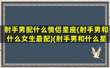 射手男配什么情侣星座(射手男和什么女生最配)(射手男和什么星座配对指数)