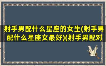 射手男配什么星座的女生(射手男配什么星座女最好)(射手男配对什么星座女)