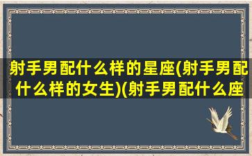 射手男配什么样的星座(射手男配什么样的女生)(射手男配什么座最合适)