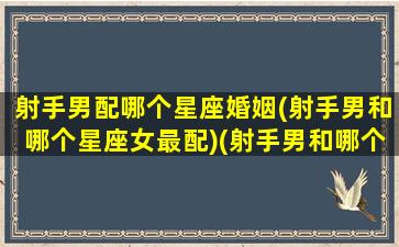 射手男配哪个星座婚姻(射手男和哪个星座女最配)(射手男和哪个星座女最般配)