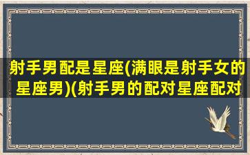 射手男配是星座(满眼是射手女的星座男)(射手男的配对星座配对)