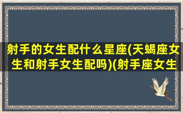 射手的女生配什么星座(天蝎座女生和射手女生配吗)(射手座女生和天蝎女生玩的来吗)