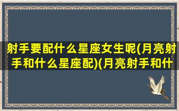 射手要配什么星座女生呢(月亮射手和什么星座配)(月亮射手和什么月亮星座最配)