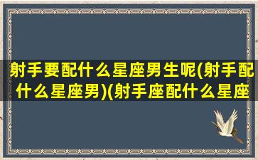 射手要配什么星座男生呢(射手配什么星座男)(射手座配什么星座的男朋友)