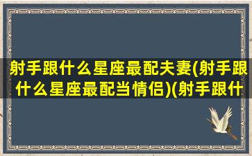 射手跟什么星座最配夫妻(射手跟什么星座最配当情侣)(射手跟什么星座合适)