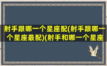 射手跟哪一个星座配(射手跟哪一个星座最配)(射手和哪一个星座最配)