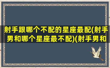 射手跟哪个不配的星座最配(射手男和哪个星座最不配)(射手男和什么星座不配)