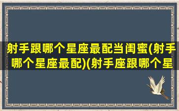 射手跟哪个星座最配当闺蜜(射手哪个星座最配)(射手座跟哪个星座配对闺蜜)