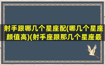 射手跟哪几个星座配(哪几个星座颜值高)(射手座跟那几个星座最般配)