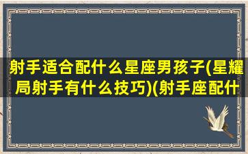 射手适合配什么星座男孩子(星耀局射手有什么技巧)(射手座配什么星座男)