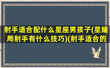 射手适合配什么星座男孩子(星耀局射手有什么技巧)(射手适合的星座配对)