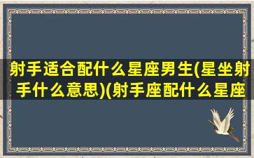 射手适合配什么星座男生(星坐射手什么意思)(射手座配什么星座的男生)