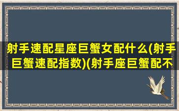 射手速配星座巨蟹女配什么(射手巨蟹速配指数)(射手座巨蟹配不配)