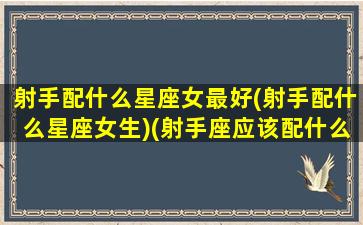 射手配什么星座女最好(射手配什么星座女生)(射手座应该配什么星座的女生)