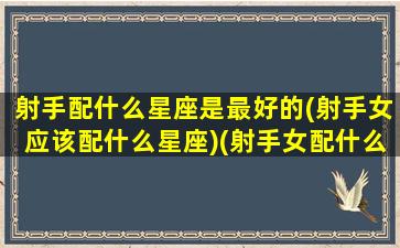 射手配什么星座是最好的(射手女应该配什么星座)(射手女配什么星座最合适)