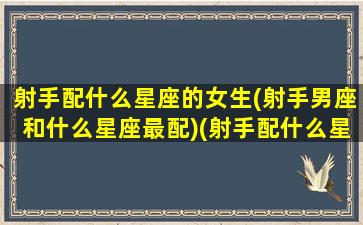 射手配什么星座的女生(射手男座和什么星座最配)(射手配什么星座最合适)