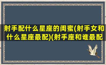 射手配什么星座的闺蜜(射手女和什么星座最配)(射手座和谁最配做闺蜜)