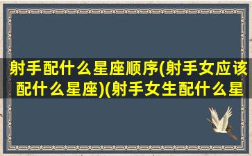 射手配什么星座顺序(射手女应该配什么星座)(射手女生配什么星座配对)