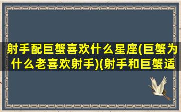 射手配巨蟹喜欢什么星座(巨蟹为什么老喜欢射手)(射手和巨蟹适合做朋友吗)