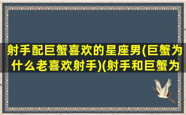 射手配巨蟹喜欢的星座男(巨蟹为什么老喜欢射手)(射手和巨蟹为什么纠缠)