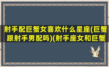 射手配巨蟹女喜欢什么星座(巨蟹跟射手男配吗)(射手座女和巨蟹座女能成为好朋友吗)