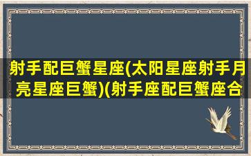 射手配巨蟹星座(太阳星座射手月亮星座巨蟹)(射手座配巨蟹座合适吗)