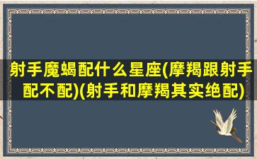 射手魔蝎配什么星座(摩羯跟射手配不配)(射手和摩羯其实绝配)