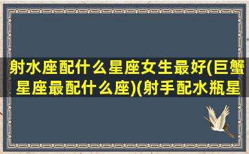 射水座配什么星座女生最好(巨蟹星座最配什么座)(射手配水瓶星座配对)