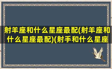 射羊座和什么星座最配(射羊座和什么星座最配)(射手和什么星座最配对)