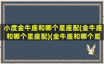 小度金牛座和哪个星座配(金牛座和哪个星座配)(金牛座和哪个星座匹配度高)