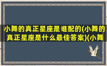 小舞的真正星座是谁配的(小舞的真正星座是什么最佳答案)(小舞的真实星座是什么星座)