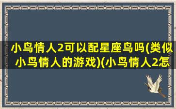 小鸟情人2可以配星座鸟吗(类似小鸟情人的游戏)(小鸟情人2怎么改名字)