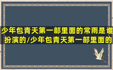 少年包青天第一部里面的常雨是谁扮演的/少年包青天第一部里面的常雨是谁扮演的-我的网站