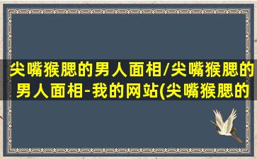 尖嘴猴腮的男人面相/尖嘴猴腮的男人面相-我的网站(尖嘴猴腮的男人好不好)