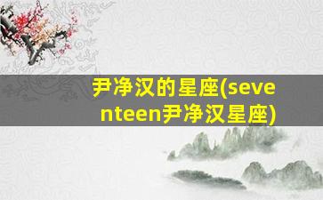 尹净汉的星座(seventeen尹净汉星座)