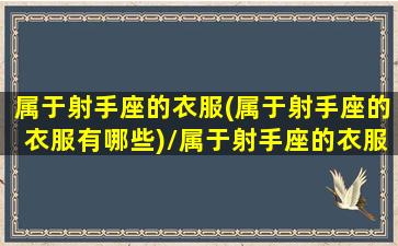 属于射手座的衣服(属于射手座的衣服有哪些)/属于射手座的衣服(属于射手座的衣服有哪些)-我的网站