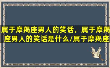 属于摩羯座男人的笑话，属于摩羯座男人的笑话是什么/属于摩羯座男人的笑话，属于摩羯座男人的笑话是什么-我的网站