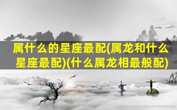 属什么的星座最配(属龙和什么星座最配)(什么属龙相最般配)