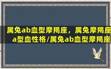 属兔ab血型摩羯座，属兔摩羯座a型血性格/属兔ab血型摩羯座，属兔摩羯座a型血性格-我的网站