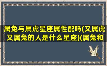 属兔与属虎星座属性配吗(又属虎又属兔的人是什么星座)(属兔和属虎的性格合不合)