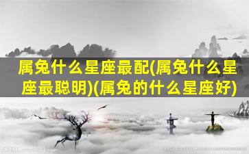 属兔什么星座最配(属兔什么星座最聪明)(属兔的什么星座好)