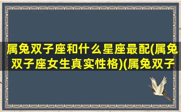 属兔双子座和什么星座最配(属兔双子座女生真实性格)(属兔双子座女生好不好)