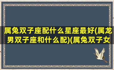 属兔双子座配什么星座最好(属龙男双子座和什么配)(属兔双子女和谁最配)