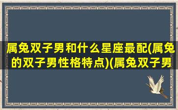 属兔双子男和什么星座最配(属兔的双子男性格特点)(属兔双子男对待感情)